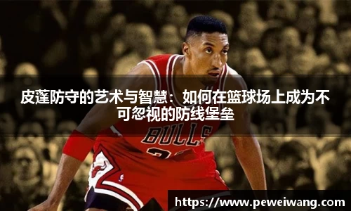 皮蓬防守的艺术与智慧：如何在篮球场上成为不可忽视的防线堡垒