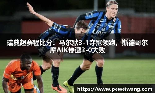 瑞典超赛程比分：马尔默3-1夺冠领跑，斯德哥尔摩AIK惨遭3-0大败